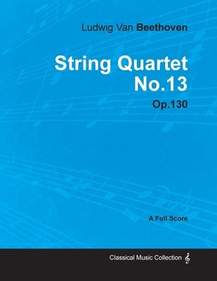 Ludwig Van Beethoven - String Quartet No. 13 - Op. 130 - A Full Score;With a Biography by Joseph Otten by Beethoven, Ludwig Van