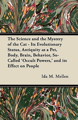 The Science and the Mystery of the Cat - Its Evolutionary Status, Antiquity as a Pet, Body, Brain, Behavior, So-Called 'Occult Powers, ' and its Effec by Mellen, Ida M.