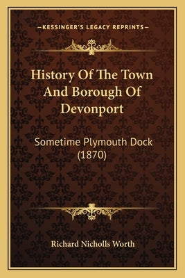 History Of The Town And Borough Of Devonport: Sometime Plymouth Dock (1870) by Worth, Richard Nicholls