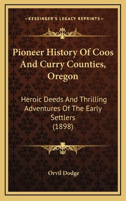 Pioneer History Of Coos And Curry Counties, Oregon: Heroic Deeds And Thrilling Adventures Of The Early Settlers (1898) by Dodge, Orvil