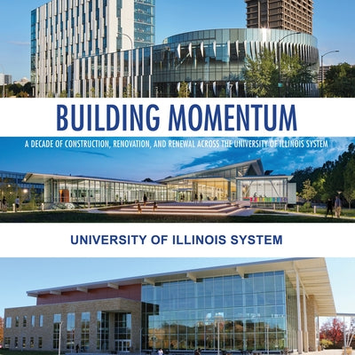 Building Momentum: A Decade of Construction, Renovation, and Renewal Across the University of Illinois System by University of Illinois