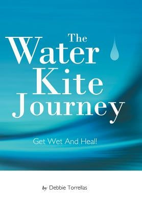 The Water Kite Journey: Get Wet and Heal! by Torrellas, Debbie