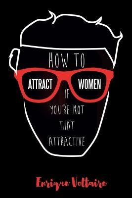 How to Attract Women If You're Not That Attractive by Voltaire, Enrique