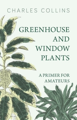 Greenhouse and Window Plants - A Primer for Amateurs by Collins, Charles