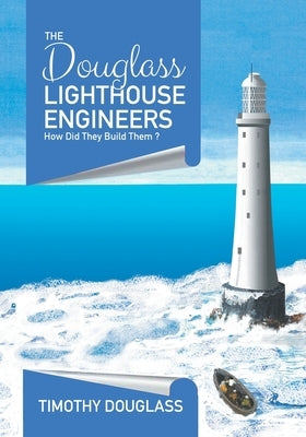 The Douglass Lighthouse Engineers: How Did They Build Them ? by Douglass, Timothy