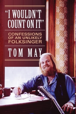 I Wouldn't Count On It: Confessions of an Unlikely Folksinger by May, Tom