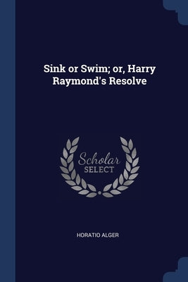 Sink or Swim; or, Harry Raymond's Resolve by Alger, Horatio