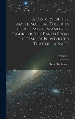 A History of the Mathematical Theories of Attraction and the Figure of the Earth From the Time of Newton to That of Laplace; Volume 1 by Todhunter, Isaac