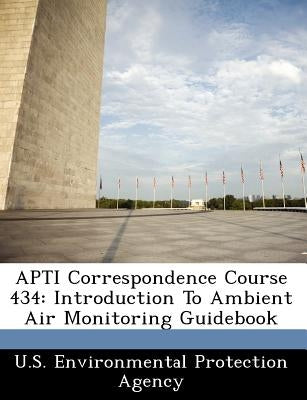 Apti Correspondence Course 434: Introduction to Ambient Air Monitoring Guidebook by U S Environmental Protection Agency