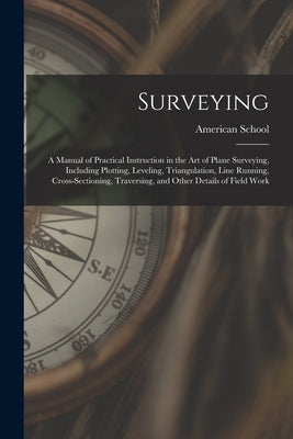 Surveying: A Manual of Practical Instruction in the Art of Plane Surveying, Including Plotting, Leveling, Triangulation, Line Run by Chicago American School