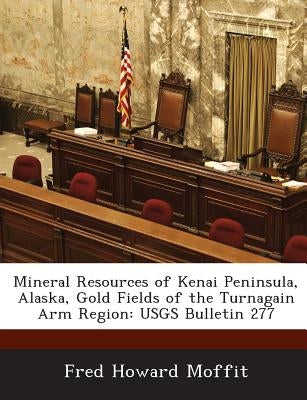 Mineral Resources of Kenai Peninsula, Alaska, Gold Fields of the Turnagain Arm Region: Usgs Bulletin 277 by Moffit, Fred Howard