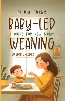 Baby-Led Weaning: A Guide for New Moms. +30 Simple Recipes: Successfully Introducing Solid Foods Into Your Baby's Diet! by Evans, Olivia