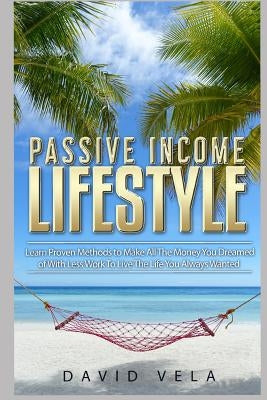 Passive Income Lifestyle: Learn Proven Methods to Make All the Money You Dreamed of with Less Work to Live the Life You Always Wanted by Vela, David