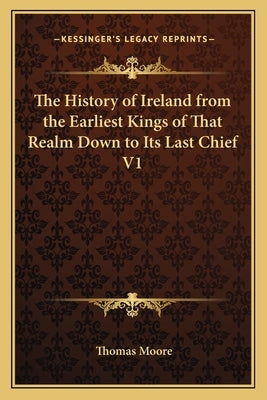 The History of Ireland from the Earliest Kings of That Realm Down to Its Last Chief V1 by Moore, Thomas