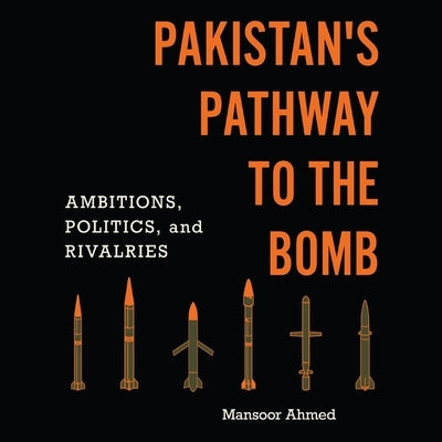 Pakistan's Pathway to the Bomb: Ambitions, Politics, and Rivalries by Ahmed, Mansoor