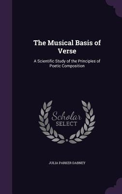 The Musical Basis of Verse: A Scientific Study of the Principles of Poetic Composition by Dabney, Julia Parker