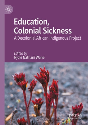 Education, Colonial Sickness: A Decolonial African Indigenous Project by Wane, Njoki Nathani