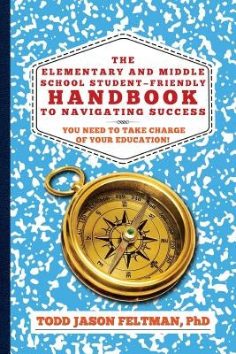 The Elementary and Middle School Student-Friendly Handbook to Navigating Success: You Need to Take Charge of Your Education! by Feltman, Phd Todd Jason