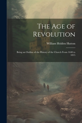 The Age of Revolution: Being an Outline of the History of the Church From 1648 to 1815 by Hutton, William Holden