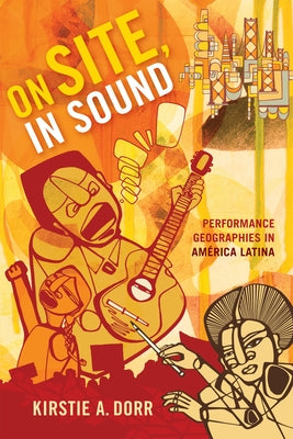 On Site, In Sound: Performance Geographies in Am?rica Latina by Dorr, Kirstie A.