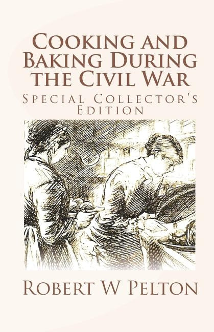 Cooking and Baking During the Civil War: A Unique Collection of Famly Recipes and Tidbits of History From the Time of the War of Northern Aggression by Pelton, Robert W.