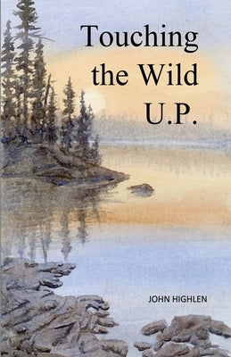 Touching the Wild U.P.: Outdoors Adventures in Michigan's Upper Peninsula by Highlen, John L.