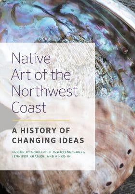 Native Art of the Northwest Coast: A History of Changing Ideas by Townsend-Gault, Charlotte