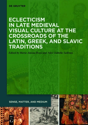 Eclecticism in Late Medieval Visual Culture at the Crossroads of the Latin, Greek, and Slavic Traditions by Rossi, Maria Alessia