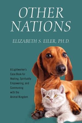 Other Nations: A Lightworker's Case Book for Healing, Spiritually Empowering, and Communing with the Animal Kingdom by Eiler, Elizabeth S.