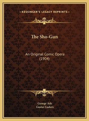 The Sho-Gun: An Original Comic Opera (1904) by Ade, George