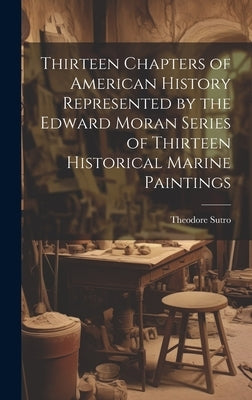 Thirteen Chapters of American History Represented by the Edward Moran Series of Thirteen Historical Marine Paintings by Sutro, Theodore