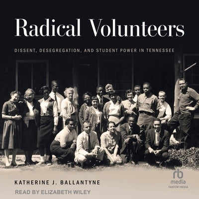 Radical Volunteers: Dissent, Desegregation, and Student Power in Tennessee by Ballantyne, Katherine J.