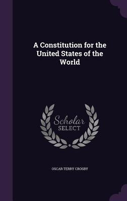 A Constitution for the United States of the World by Crosby, Oscar Terry