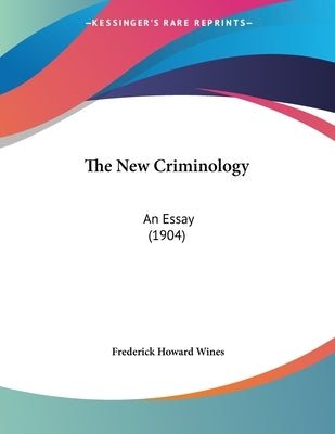 The New Criminology: An Essay (1904) by Wines, Frederick Howard