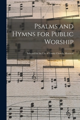 Psalms and Hymns for Public Worship [microform]: Selected for the Use of Trinity Church, Montreal by Anonymous