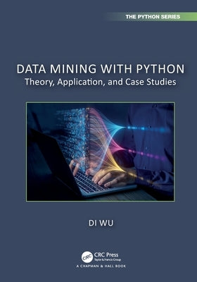 Data Mining with Python: Theory, Application, and Case Studies by Wu, Di