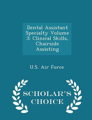 Dental Assistant Specialty Volume 3: Clinical Skills, Chairside Assisting - Scholar's Choice Edition by U. S. Air Force