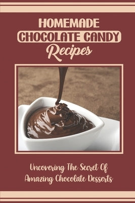 Homemade Chocolate Candy Recipes: Uncovering The Secret Of Amazing Chocolate Desserts by Dharas, Florencia