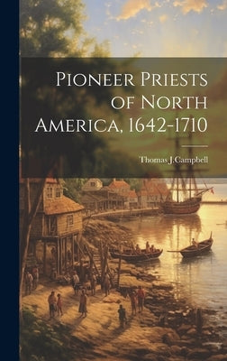 Pioneer Priests of North America, 1642-1710 by Thomas J. (Thomas Joseph), Campbell