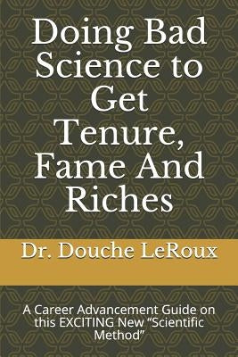 Doing Bad Science to Get Tenure, Fame and Riches: A Career Advancement Guide on This Exciting New "scientific Method" by LeRoux, Dr Douche