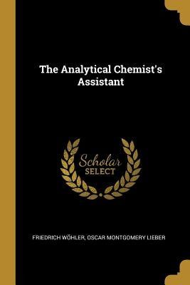 The Analytical Chemist's Assistant by Wöhler, Oscar Montgomery Lieber Friedr