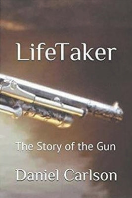 Life Taker The Story of the Gun by Carlson, Daniel