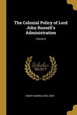 The Colonial Policy of Lord John Russell's Administration; Volume II by George Earl Grey, Henry