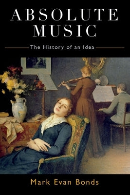 Absolute Music: The History of an Idea by Bonds, Mark Evan