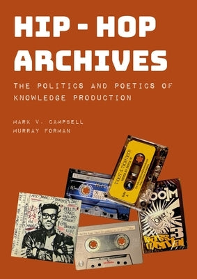 Hip-Hop Archives: The Politics and Poetics of Knowledge Production by Forman, Murray