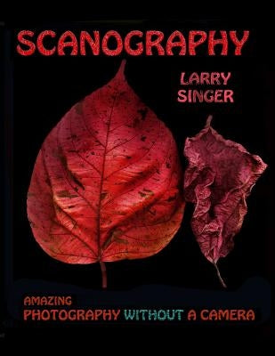 Scanography: Amazing Photography Without A Camera by Singer, Larry