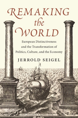 Remaking the World: European Distinctiveness and the Transformation of Politics, Culture, and the Economy by Seigel, Jerrold