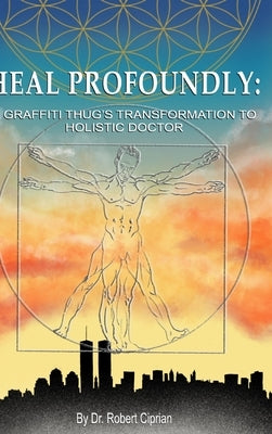 Heal Profoundly: A Graffiti Thug's Transformation to Holistic Doctor by Ciprian, Robert