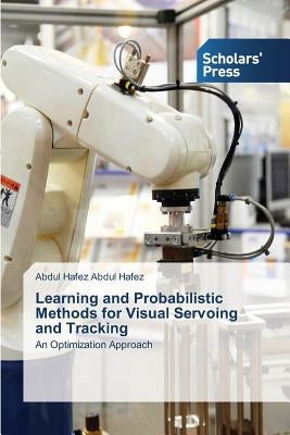 Learning and Probabilistic Methods for Visual Servoing and Tracking by Abdul Hafez Abdul Hafez