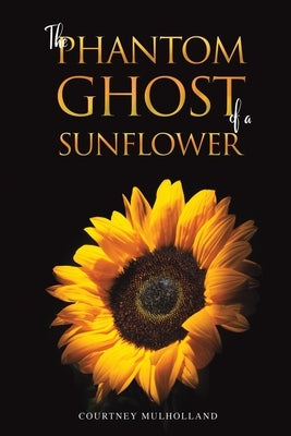 The Phantom Ghost of a Sunflower by Mulholland, Courtney